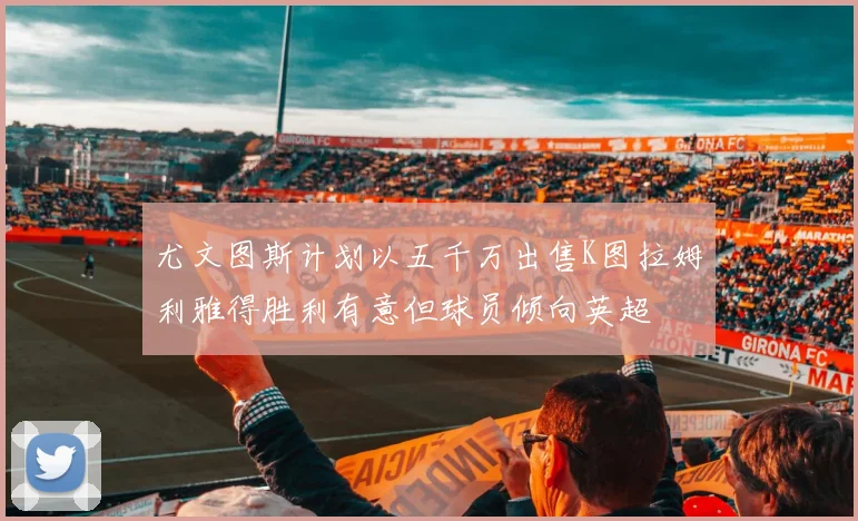 尤文图斯计划以五千万出售K图拉姆利雅得胜利有意但球员倾向英超