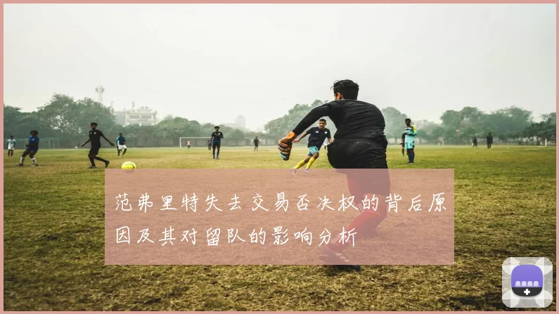 范弗里特失去交易否决权的背后原因及其对留队的影响分析