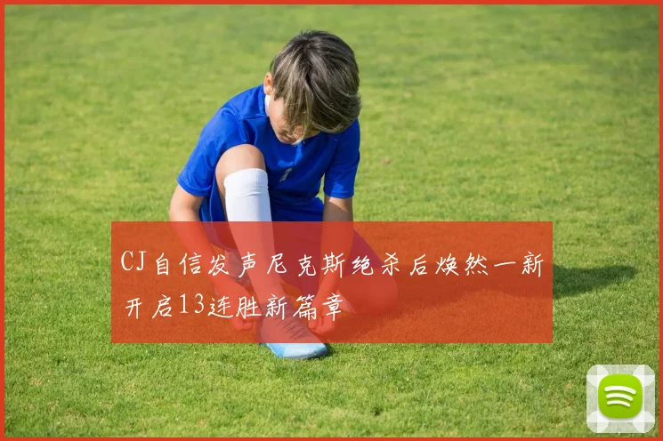 CJ自信发声尼克斯绝杀后焕然一新开启13连胜新篇章