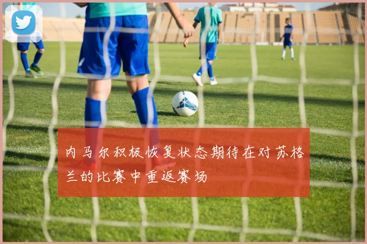 内马尔积极恢复状态期待在对苏格兰的比赛中重返赛场