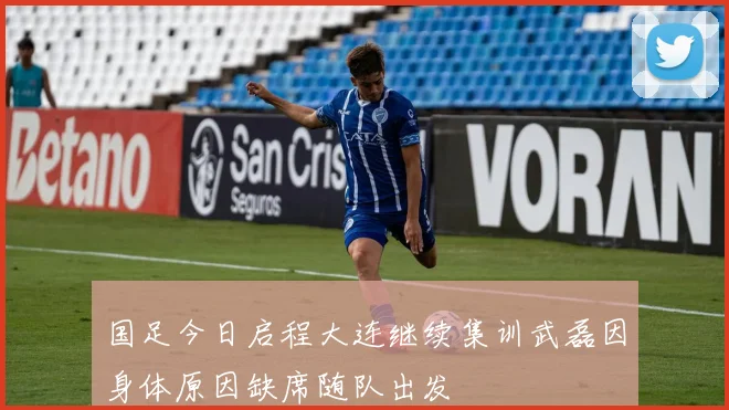 国足今日启程大连继续集训武磊因身体原因缺席随队出发