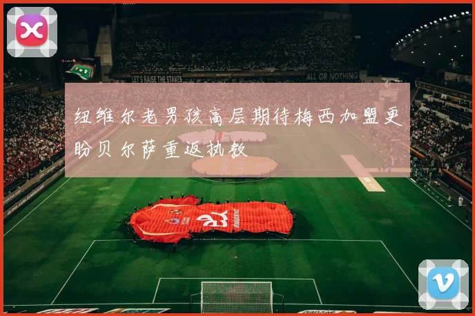 纽维尔老男孩高层期待梅西加盟更盼贝尔萨重返执教