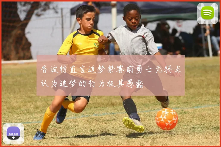 香波特直言追梦禁赛前勇士无弱点认为追梦的行为极其愚蠢