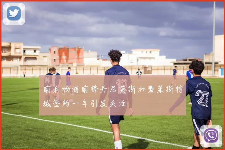 前利物浦前锋丹尼英斯加盟莱斯特城签约一年引发关注