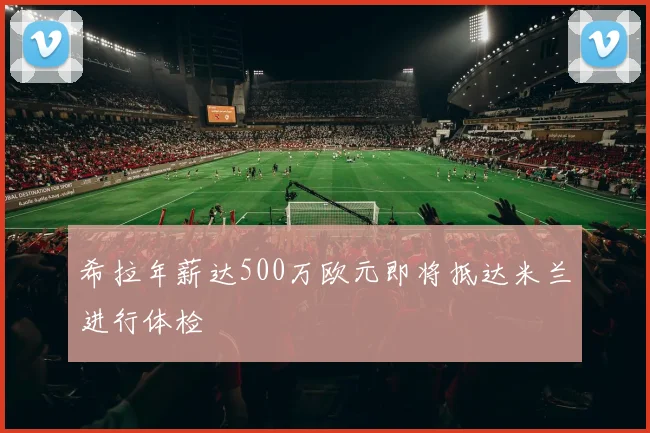希拉年薪达500万欧元即将抵达米兰进行体检