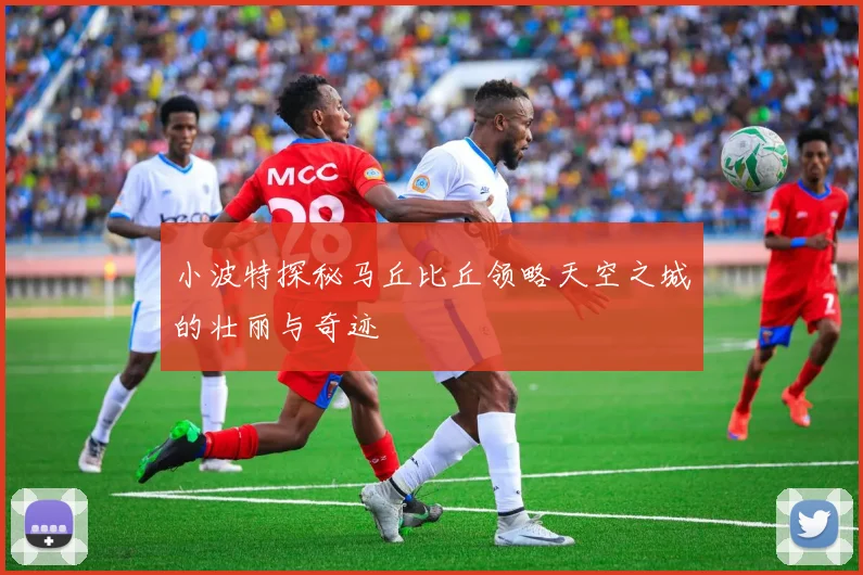小波特探秘马丘比丘领略天空之城的壮丽与奇迹