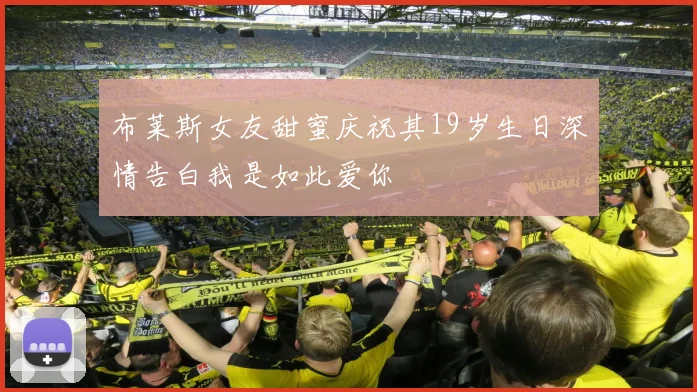 布莱斯女友甜蜜庆祝其19岁生日深情告白我是如此爱你