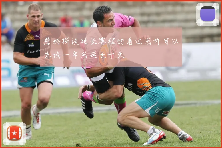 詹姆斯谈延长赛程的看法或许可以先试一年或延长十天