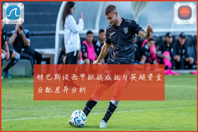 特巴斯谈西甲欧战成就与英超资金分配差异分析