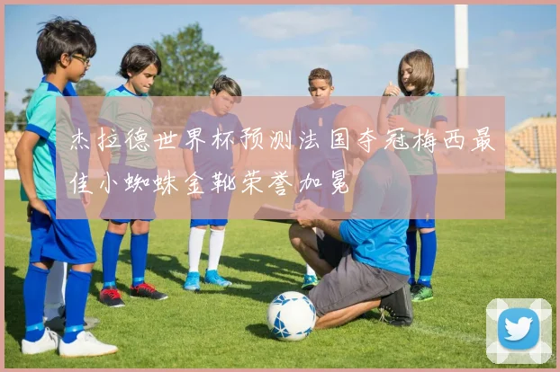 杰拉德世界杯预测法国夺冠梅西最佳小蜘蛛金靴荣誉加冕