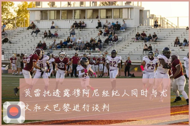 莫雷托透露穆阿尼经纪人同时与尤文和大巴黎进行谈判